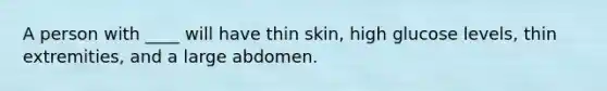 A person with ____ will have thin skin, high glucose levels, thin extremities, and a large abdomen.