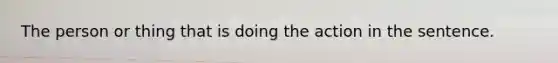 The person or thing that is doing the action in the sentence.