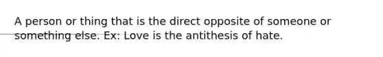 A person or thing that is the direct opposite of someone or something else. Ex: Love is the antithesis of hate.