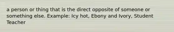 a person or thing that is the direct opposite of someone or something else. Example: Icy hot, Ebony and Ivory, Student Teacher