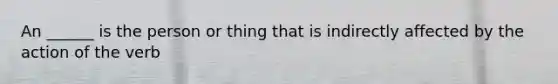 An ______ is the person or thing that is indirectly affected by the action of the verb