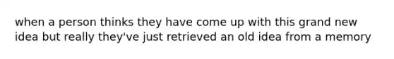 when a person thinks they have come up with this grand new idea but really they've just retrieved an old idea from a memory