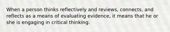 When a person thinks reflectively and reviews, connects, and reflects as a means of evaluating evidence, it means that he or she is engaging in critical thinking.