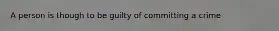 A person is though to be guilty of committing a crime