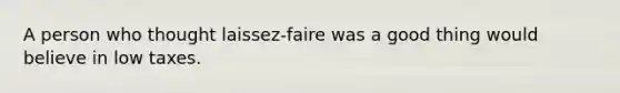 A person who thought laissez-faire was a good thing would believe in low taxes.