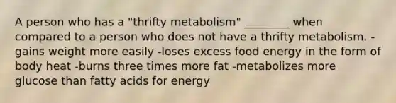 A person who has a "thrifty metabolism" ________ when compared to a person who does not have a thrifty metabolism. -gains weight more easily -loses excess food energy in the form of body heat -burns three times more fat -metabolizes more glucose than fatty acids for energy