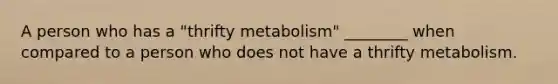 A person who has a "thrifty metabolism" ________ when compared to a person who does not have a thrifty metabolism.