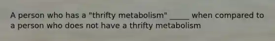 A person who has a "thrifty metabolism" _____ when compared to a person who does not have a thrifty metabolism