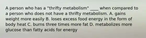 A person who has a "thrifty metabolism" ____ when compared to a person who does not have a thrifty metabolism. A. gains weight more easily B. loses excess food energy in the form of body heat C. burns three times more fat D. metabolizes more glucose than fatty acids for energy