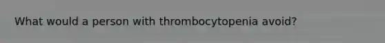 What would a person with thrombocytopenia avoid?