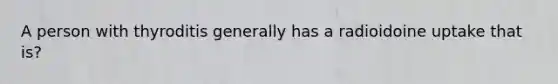 A person with thyroditis generally has a radioidoine uptake that is?