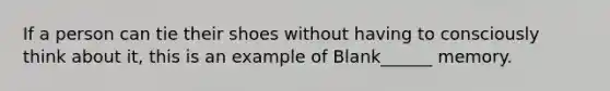 If a person can tie their shoes without having to consciously think about it, this is an example of Blank______ memory.