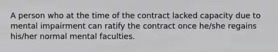 A person who at the time of the contract lacked capacity due to mental impairment can ratify the contract once he/she regains his/her normal mental faculties.