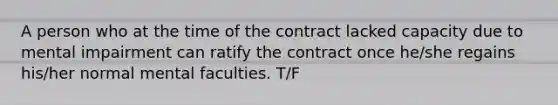 A person who at the time of the contract lacked capacity due to mental impairment can ratify the contract once he/she regains his/her normal mental faculties. T/F