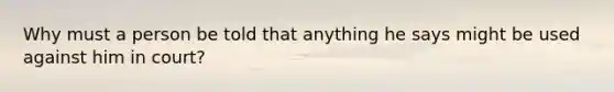 Why must a person be told that anything he says might be used against him in court?