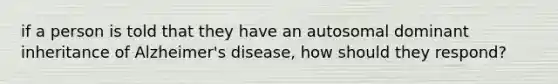 if a person is told that they have an autosomal dominant inheritance of Alzheimer's disease, how should they respond?