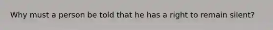 Why must a person be told that he has a right to remain silent?