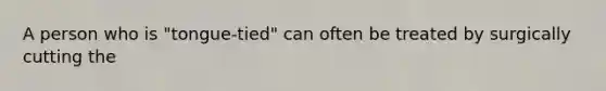 A person who is "tongue-tied" can often be treated by surgically cutting the