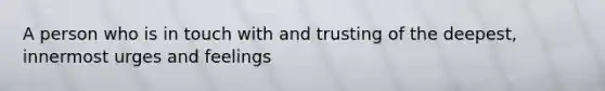 A person who is in touch with and trusting of the deepest, innermost urges and feelings