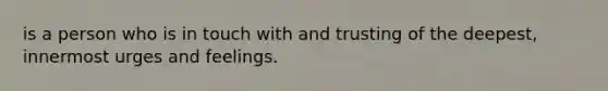 is a person who is in touch with and trusting of the deepest, innermost urges and feelings.