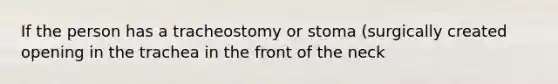 If the person has a tracheostomy or stoma (surgically created opening in the trachea in the front of the neck