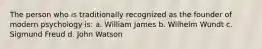 The person who is traditionally recognized as the founder of modern psychology is: a. William James b. Wilhelm Wundt c. Sigmund Freud d. John Watson