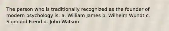 The person who is traditionally recognized as the founder of modern psychology is: a. William James b. Wilhelm Wundt c. Sigmund Freud d. John Watson