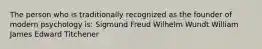 The person who is traditionally recognized as the founder of modern psychology is: Sigmund Freud Wilhelm Wundt William James Edward Titchener