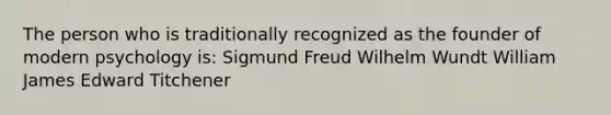 The person who is traditionally recognized as the founder of modern psychology is: Sigmund Freud Wilhelm Wundt William James Edward Titchener