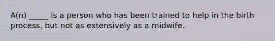 A(n) _____ is a person who has been trained to help in the birth process, but not as extensively as a midwife.