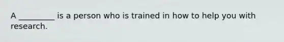 A _________ is a person who is trained in how to help you with research.