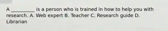 A __________ is a person who is trained in how to help you with research. A. Web expert B. Teacher C. Research guide D. Librarian