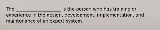 The ____________________ is the person who has training or experience in the design, development, implementation, and maintenance of an expert system.