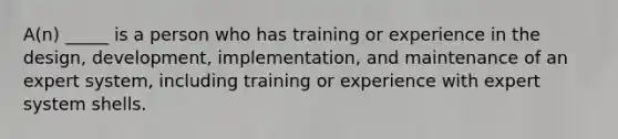 A(n) _____ is a person who has training or experience in the design, development, implementation, and maintenance of an expert system, including training or experience with expert system shells.