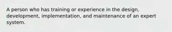 A person who has training or experience in the design, development, implementation, and maintenance of an expert system.