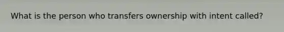 What is the person who transfers ownership with intent called?