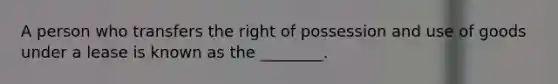A person who transfers the right of possession and use of goods under a lease is known as the ________.