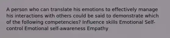 A person who can translate his emotions to effectively manage his interactions with others could be said to demonstrate which of the following competencies? Influence skills Emotional Self-control Emotional self-awareness Empathy