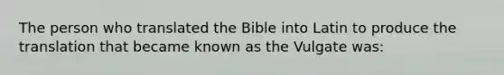 The person who translated the Bible into Latin to produce the translation that became known as the Vulgate was: