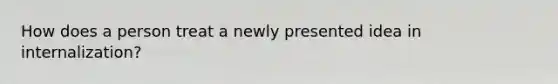 How does a person treat a newly presented idea in internalization?