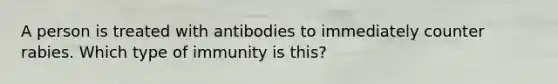 A person is treated with antibodies to immediately counter rabies. Which type of immunity is this?