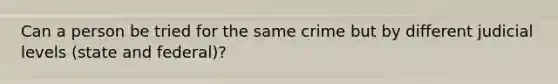 Can a person be tried for the same crime but by different judicial levels (state and federal)?