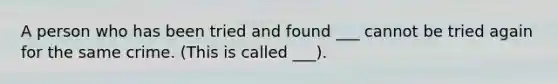 A person who has been tried and found ___ cannot be tried again for the same crime. (This is called ___).