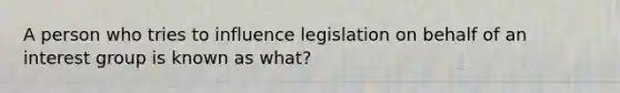 A person who tries to influence legislation on behalf of an interest group is known as what?