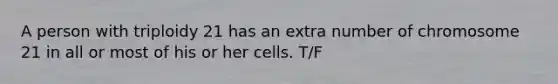 A person with triploidy 21 has an extra number of chromosome 21 in all or most of his or her cells. T/F