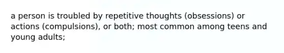 a person is troubled by repetitive thoughts (obsessions) or actions (compulsions), or both; most common among teens and young adults;