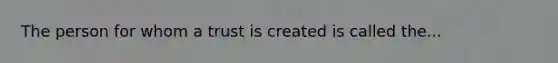 The person for whom a trust is created is called the...