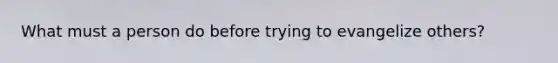 What must a person do before trying to evangelize others?