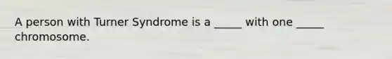 A person with Turner Syndrome is a _____ with one _____ chromosome.