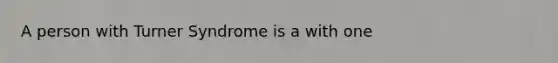 A person with Turner Syndrome is a with one